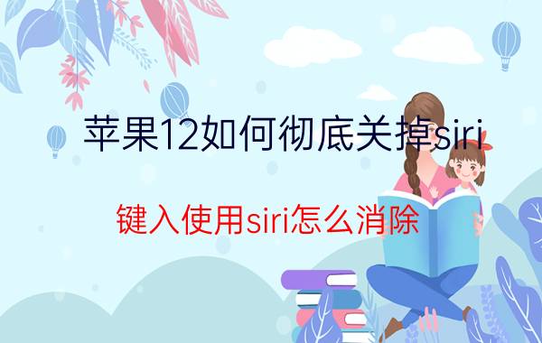 苹果12如何彻底关掉siri 键入使用siri怎么消除？